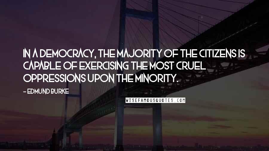 Edmund Burke Quotes: In a democracy, the majority of the citizens is capable of exercising the most cruel oppressions upon the minority.