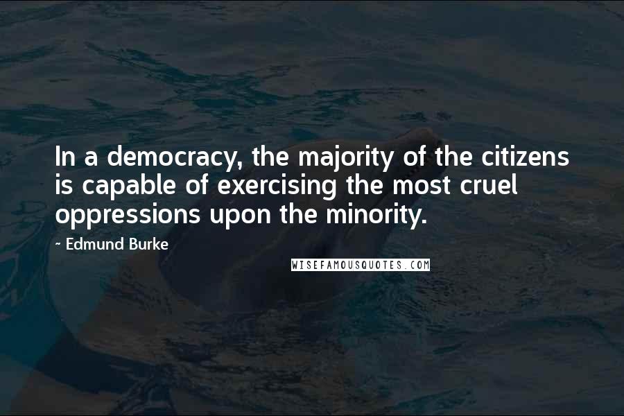 Edmund Burke Quotes: In a democracy, the majority of the citizens is capable of exercising the most cruel oppressions upon the minority.