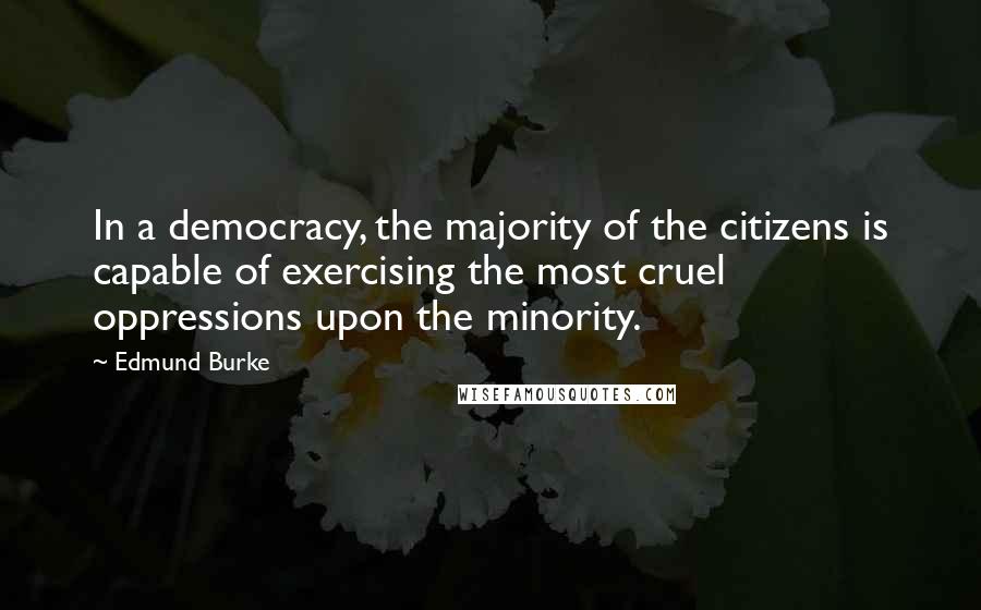 Edmund Burke Quotes: In a democracy, the majority of the citizens is capable of exercising the most cruel oppressions upon the minority.