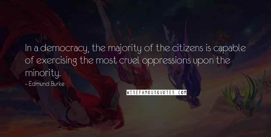 Edmund Burke Quotes: In a democracy, the majority of the citizens is capable of exercising the most cruel oppressions upon the minority.