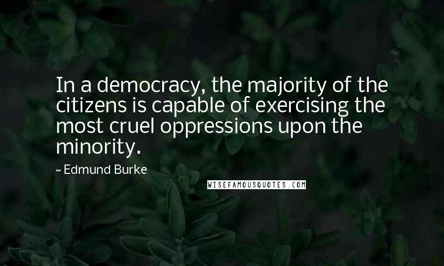 Edmund Burke Quotes: In a democracy, the majority of the citizens is capable of exercising the most cruel oppressions upon the minority.