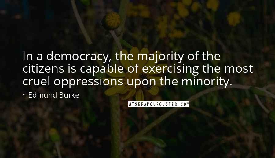 Edmund Burke Quotes: In a democracy, the majority of the citizens is capable of exercising the most cruel oppressions upon the minority.