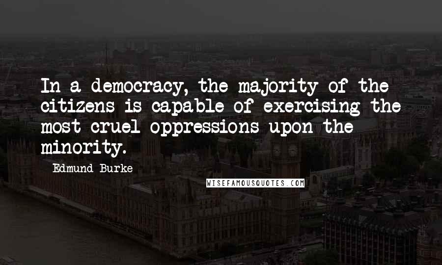 Edmund Burke Quotes: In a democracy, the majority of the citizens is capable of exercising the most cruel oppressions upon the minority.