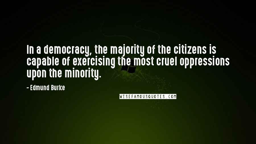 Edmund Burke Quotes: In a democracy, the majority of the citizens is capable of exercising the most cruel oppressions upon the minority.