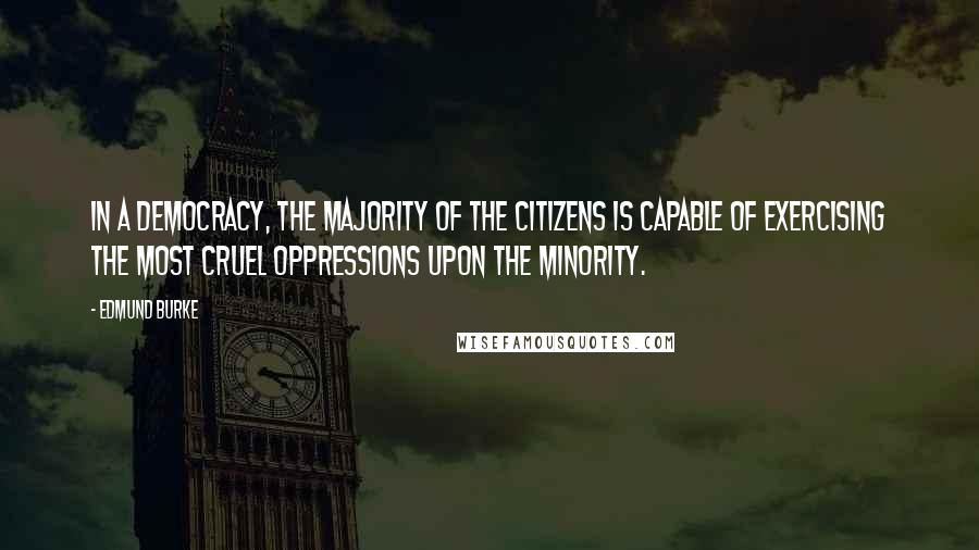 Edmund Burke Quotes: In a democracy, the majority of the citizens is capable of exercising the most cruel oppressions upon the minority.