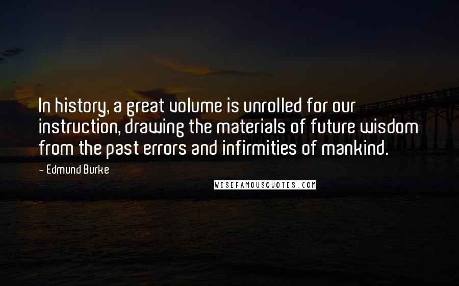 Edmund Burke Quotes: In history, a great volume is unrolled for our instruction, drawing the materials of future wisdom from the past errors and infirmities of mankind.