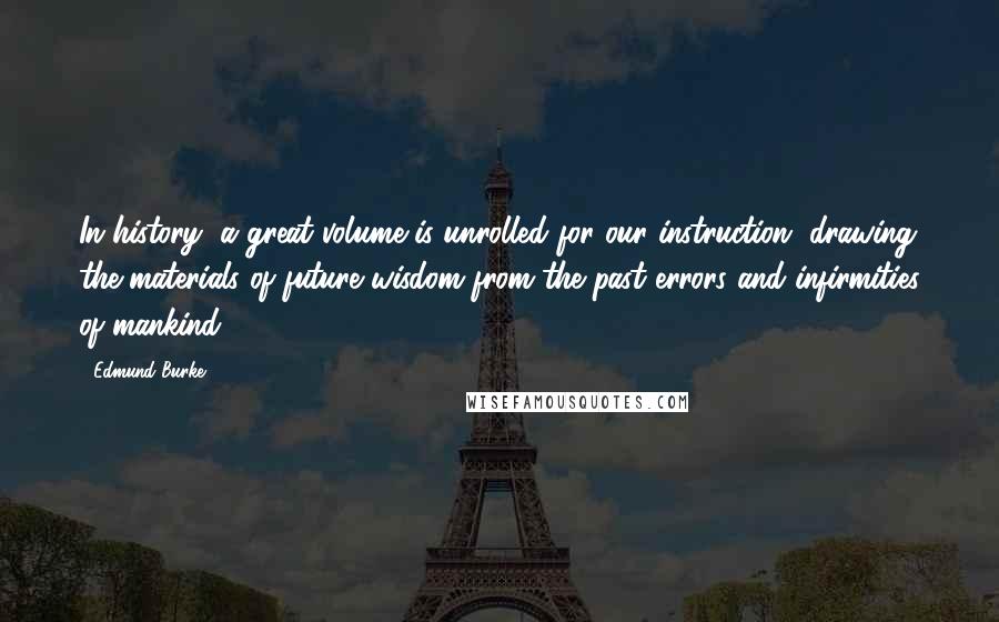 Edmund Burke Quotes: In history, a great volume is unrolled for our instruction, drawing the materials of future wisdom from the past errors and infirmities of mankind.