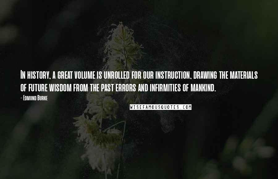 Edmund Burke Quotes: In history, a great volume is unrolled for our instruction, drawing the materials of future wisdom from the past errors and infirmities of mankind.