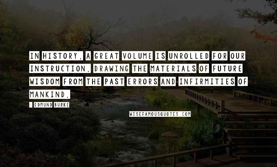 Edmund Burke Quotes: In history, a great volume is unrolled for our instruction, drawing the materials of future wisdom from the past errors and infirmities of mankind.