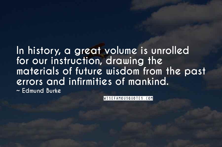 Edmund Burke Quotes: In history, a great volume is unrolled for our instruction, drawing the materials of future wisdom from the past errors and infirmities of mankind.