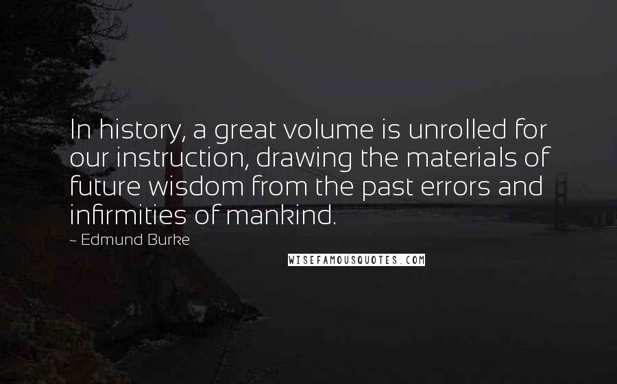 Edmund Burke Quotes: In history, a great volume is unrolled for our instruction, drawing the materials of future wisdom from the past errors and infirmities of mankind.