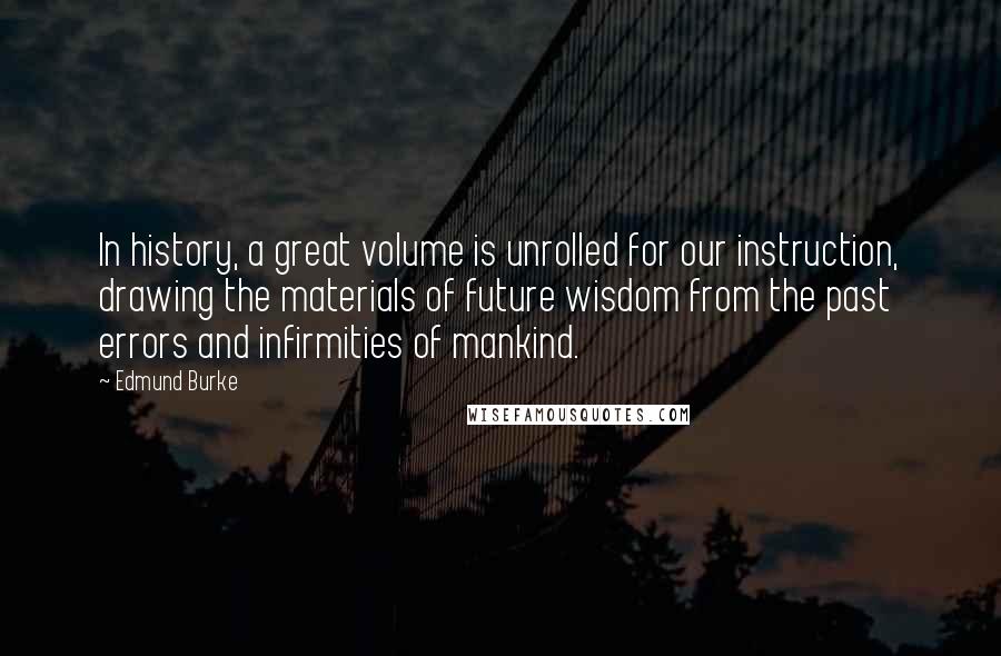 Edmund Burke Quotes: In history, a great volume is unrolled for our instruction, drawing the materials of future wisdom from the past errors and infirmities of mankind.