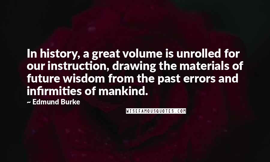 Edmund Burke Quotes: In history, a great volume is unrolled for our instruction, drawing the materials of future wisdom from the past errors and infirmities of mankind.