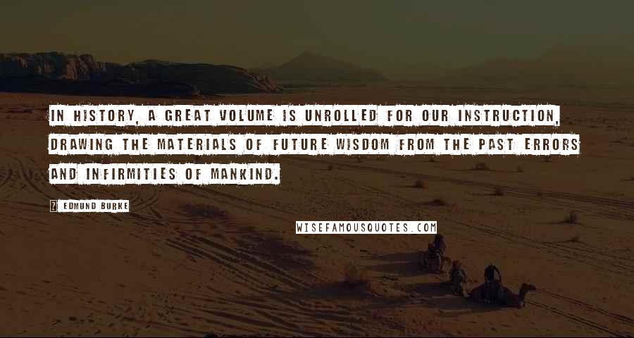 Edmund Burke Quotes: In history, a great volume is unrolled for our instruction, drawing the materials of future wisdom from the past errors and infirmities of mankind.