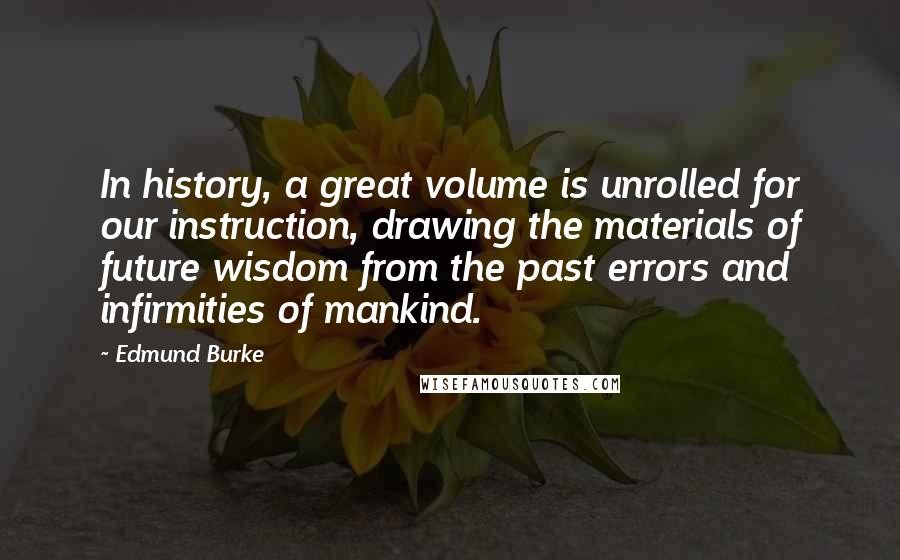 Edmund Burke Quotes: In history, a great volume is unrolled for our instruction, drawing the materials of future wisdom from the past errors and infirmities of mankind.