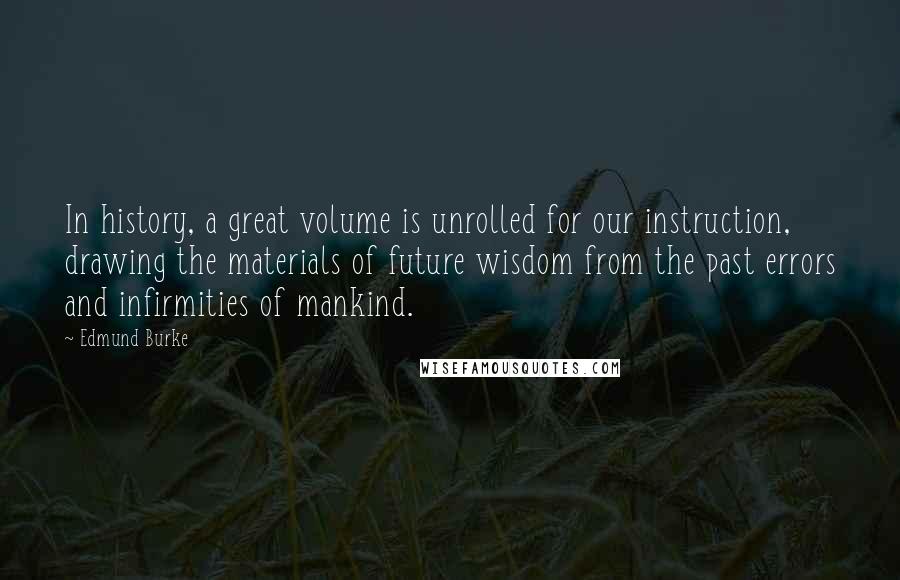 Edmund Burke Quotes: In history, a great volume is unrolled for our instruction, drawing the materials of future wisdom from the past errors and infirmities of mankind.