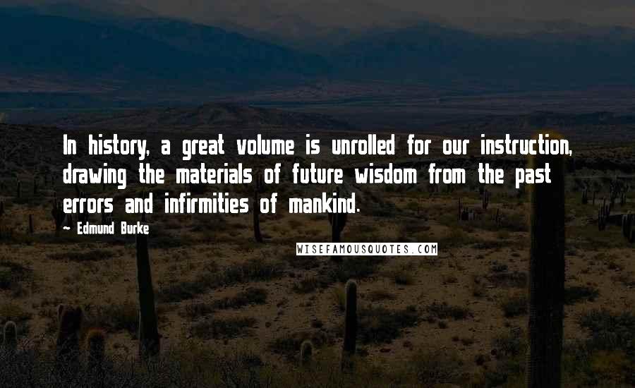 Edmund Burke Quotes: In history, a great volume is unrolled for our instruction, drawing the materials of future wisdom from the past errors and infirmities of mankind.