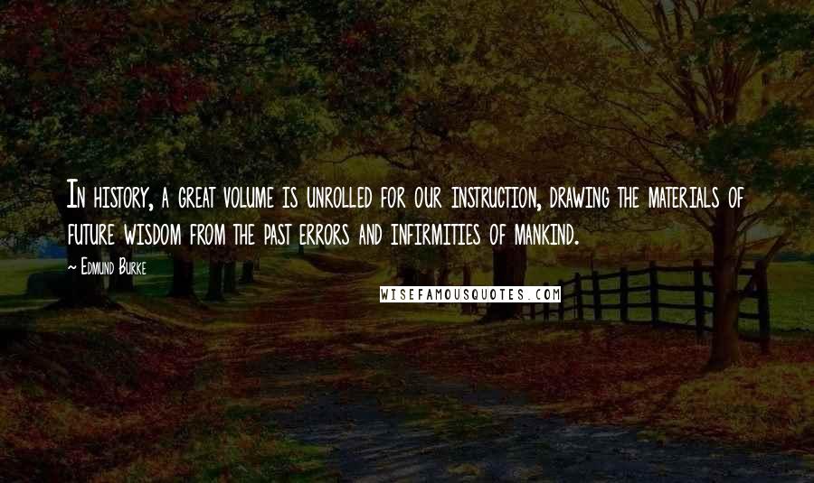 Edmund Burke Quotes: In history, a great volume is unrolled for our instruction, drawing the materials of future wisdom from the past errors and infirmities of mankind.