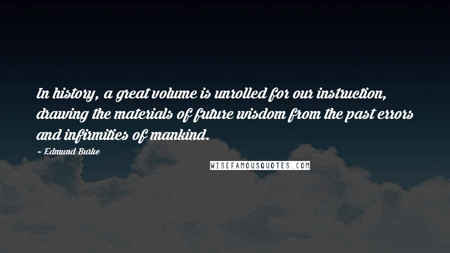 Edmund Burke Quotes: In history, a great volume is unrolled for our instruction, drawing the materials of future wisdom from the past errors and infirmities of mankind.