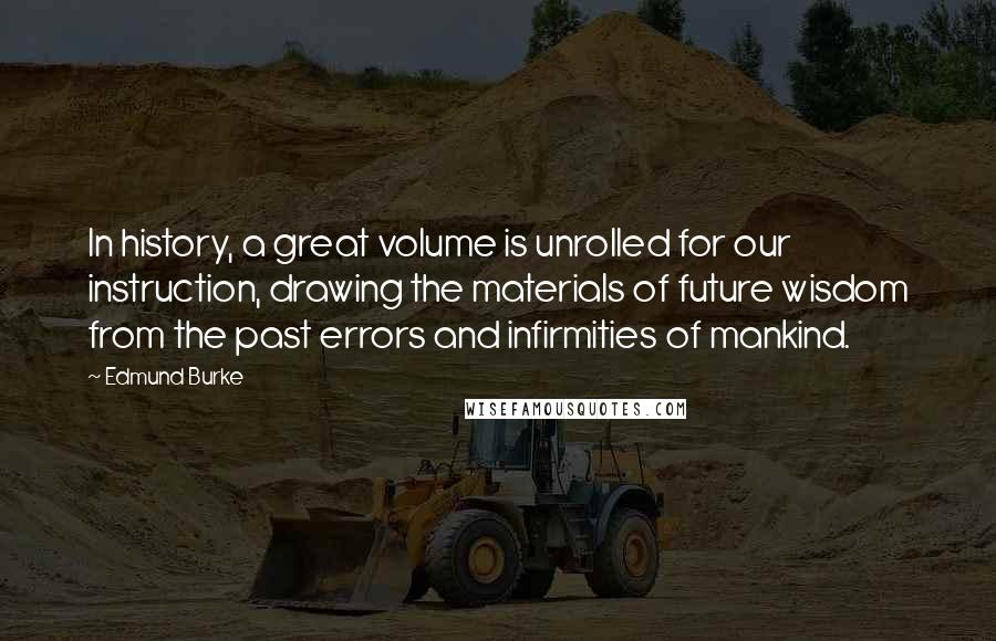 Edmund Burke Quotes: In history, a great volume is unrolled for our instruction, drawing the materials of future wisdom from the past errors and infirmities of mankind.