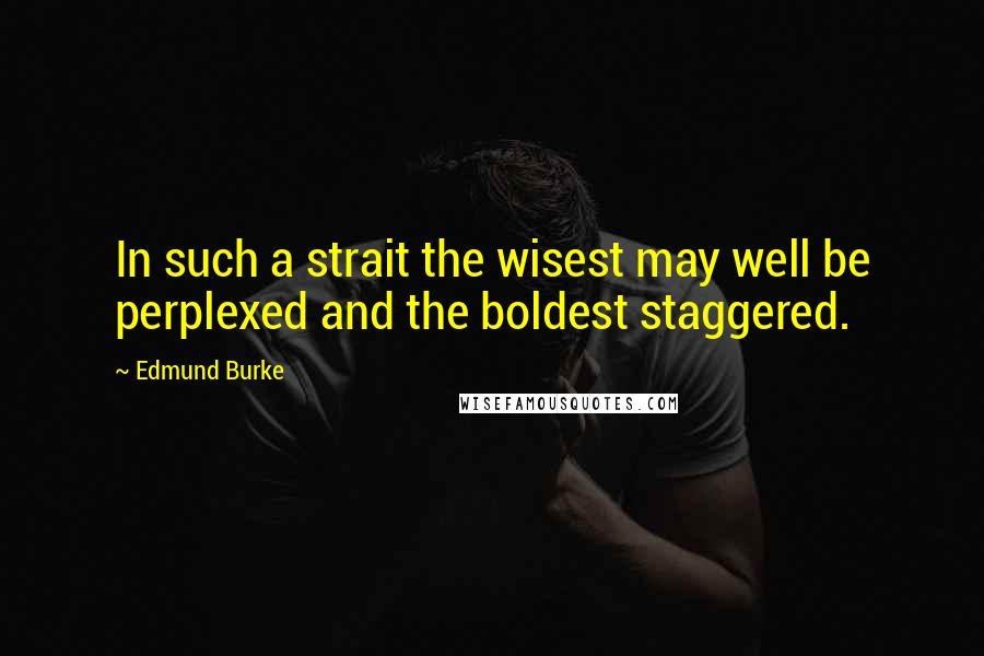 Edmund Burke Quotes: In such a strait the wisest may well be perplexed and the boldest staggered.