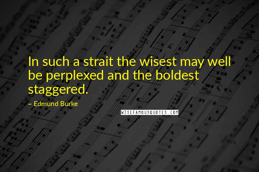 Edmund Burke Quotes: In such a strait the wisest may well be perplexed and the boldest staggered.