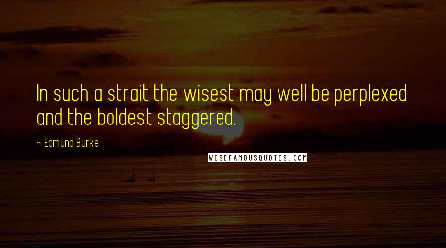 Edmund Burke Quotes: In such a strait the wisest may well be perplexed and the boldest staggered.