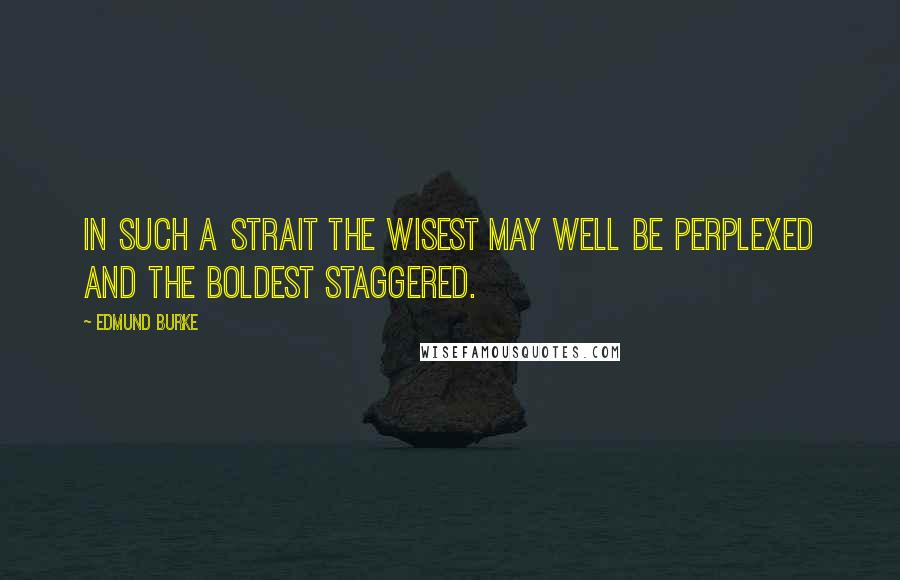 Edmund Burke Quotes: In such a strait the wisest may well be perplexed and the boldest staggered.