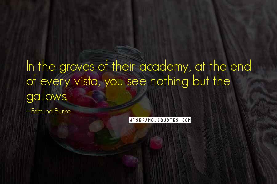 Edmund Burke Quotes: In the groves of their academy, at the end of every vista, you see nothing but the gallows.