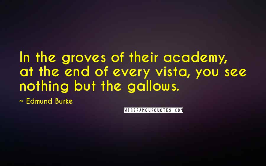 Edmund Burke Quotes: In the groves of their academy, at the end of every vista, you see nothing but the gallows.