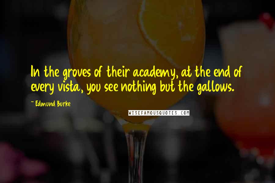Edmund Burke Quotes: In the groves of their academy, at the end of every vista, you see nothing but the gallows.