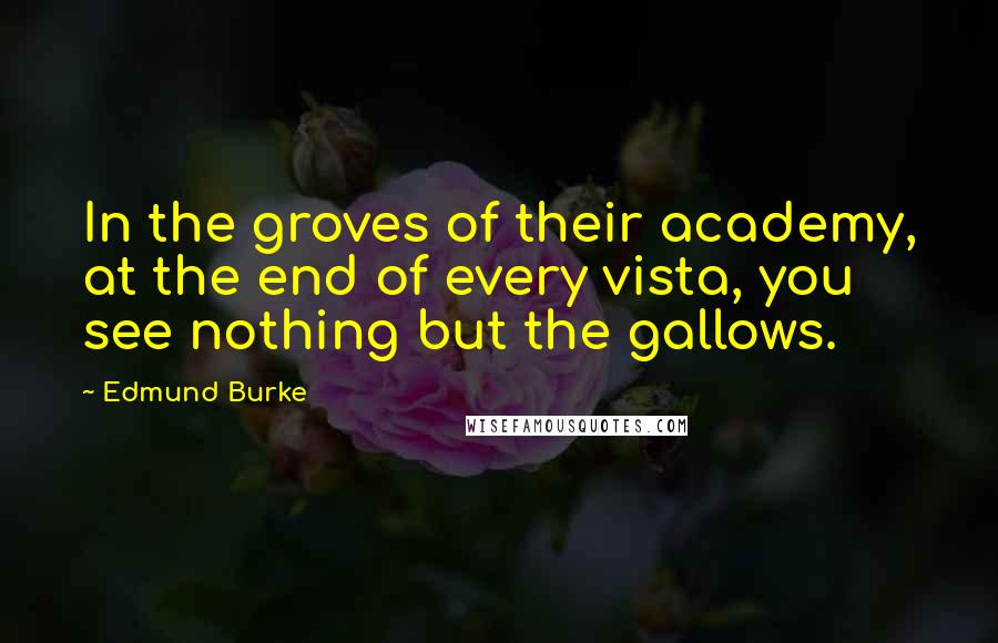 Edmund Burke Quotes: In the groves of their academy, at the end of every vista, you see nothing but the gallows.