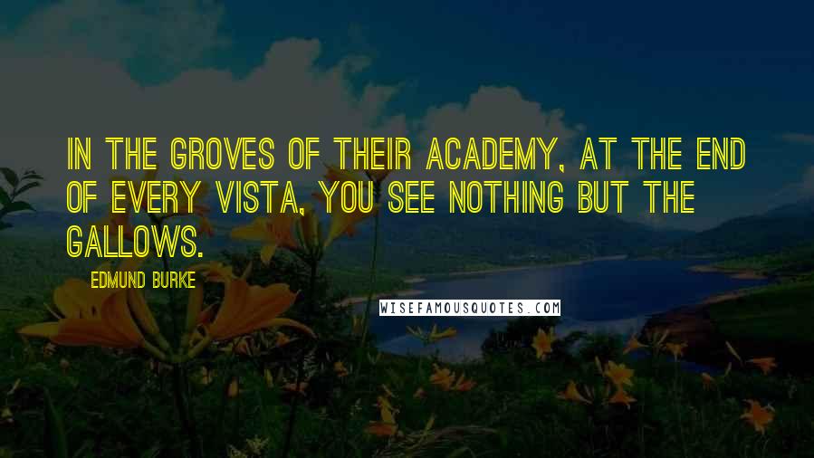 Edmund Burke Quotes: In the groves of their academy, at the end of every vista, you see nothing but the gallows.