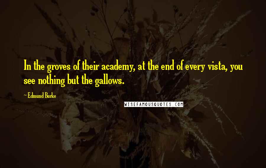 Edmund Burke Quotes: In the groves of their academy, at the end of every vista, you see nothing but the gallows.