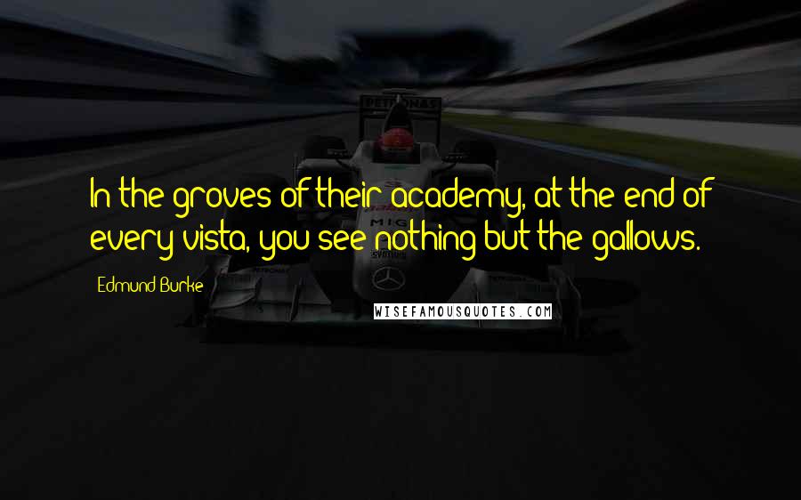 Edmund Burke Quotes: In the groves of their academy, at the end of every vista, you see nothing but the gallows.