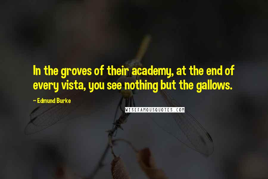 Edmund Burke Quotes: In the groves of their academy, at the end of every vista, you see nothing but the gallows.