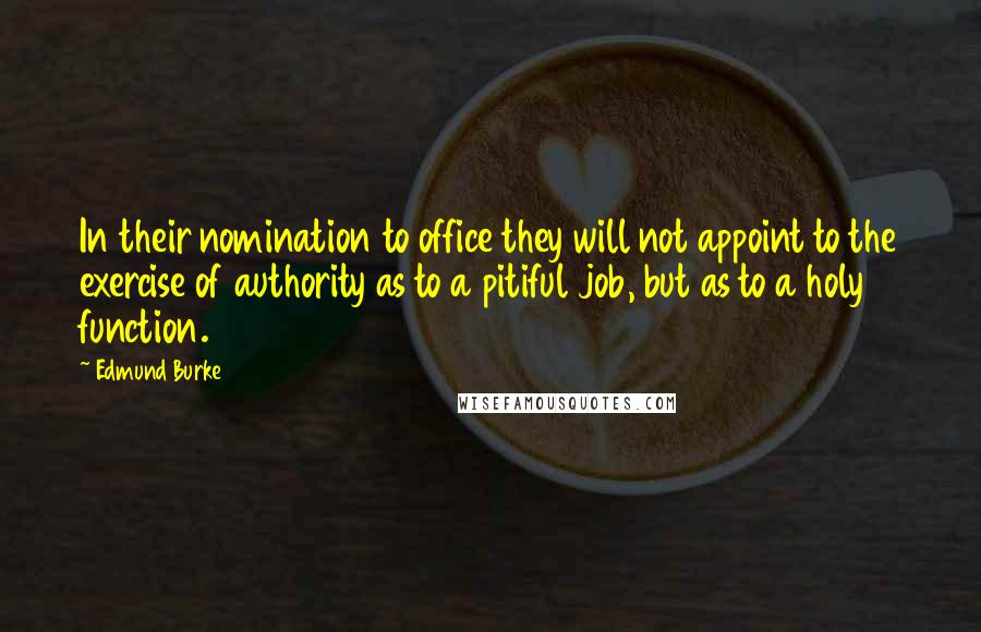 Edmund Burke Quotes: In their nomination to office they will not appoint to the exercise of authority as to a pitiful job, but as to a holy function.