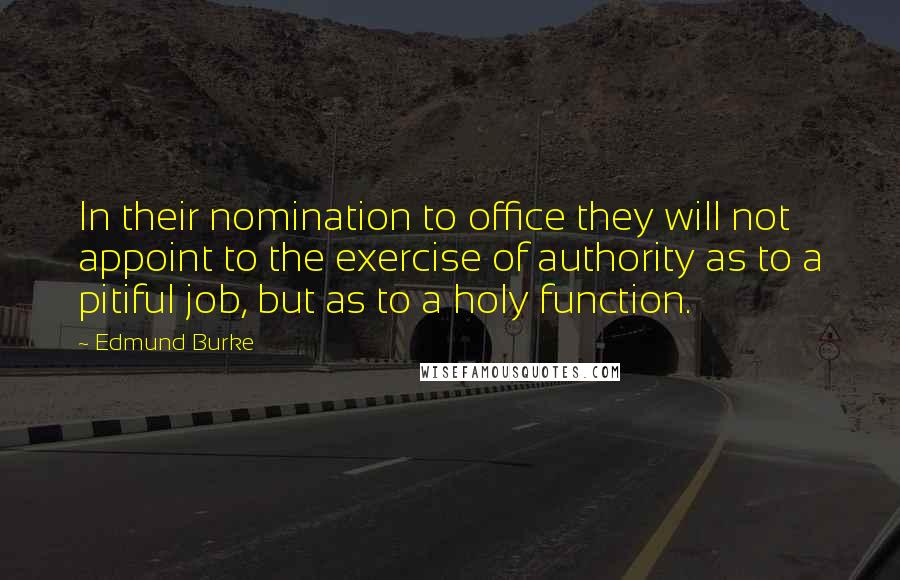 Edmund Burke Quotes: In their nomination to office they will not appoint to the exercise of authority as to a pitiful job, but as to a holy function.