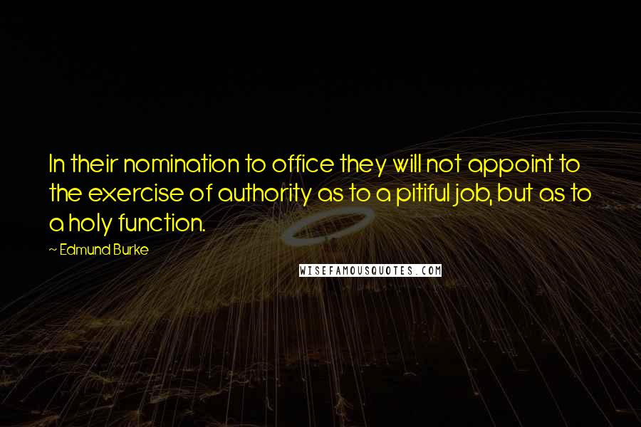 Edmund Burke Quotes: In their nomination to office they will not appoint to the exercise of authority as to a pitiful job, but as to a holy function.