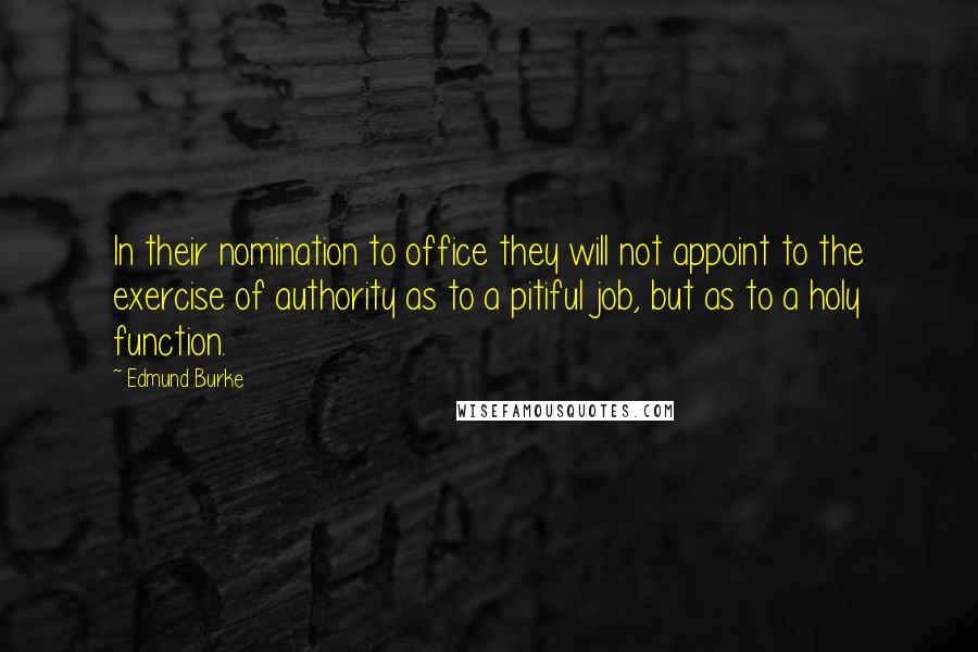 Edmund Burke Quotes: In their nomination to office they will not appoint to the exercise of authority as to a pitiful job, but as to a holy function.