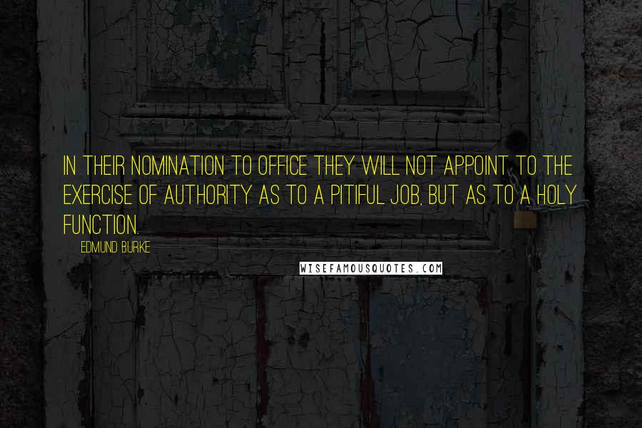 Edmund Burke Quotes: In their nomination to office they will not appoint to the exercise of authority as to a pitiful job, but as to a holy function.