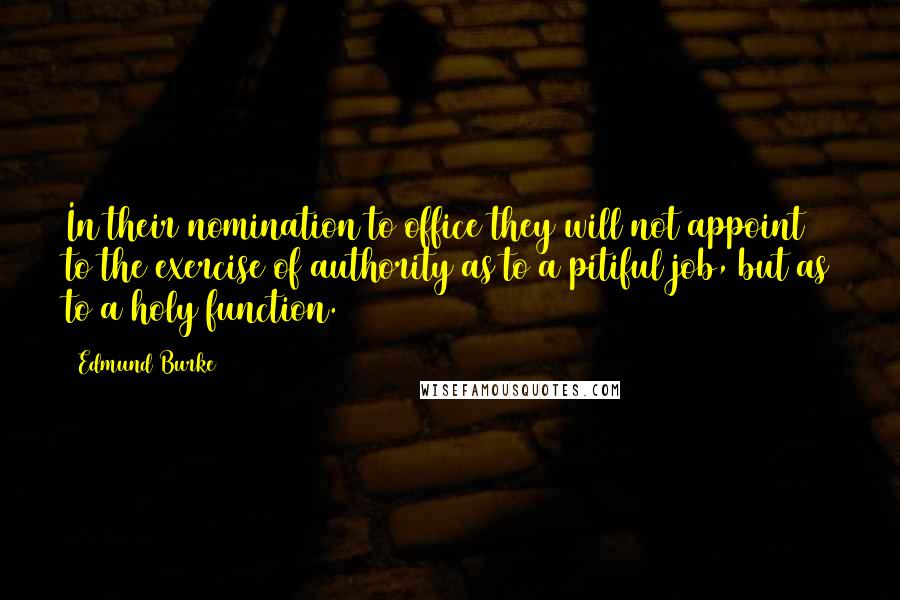 Edmund Burke Quotes: In their nomination to office they will not appoint to the exercise of authority as to a pitiful job, but as to a holy function.