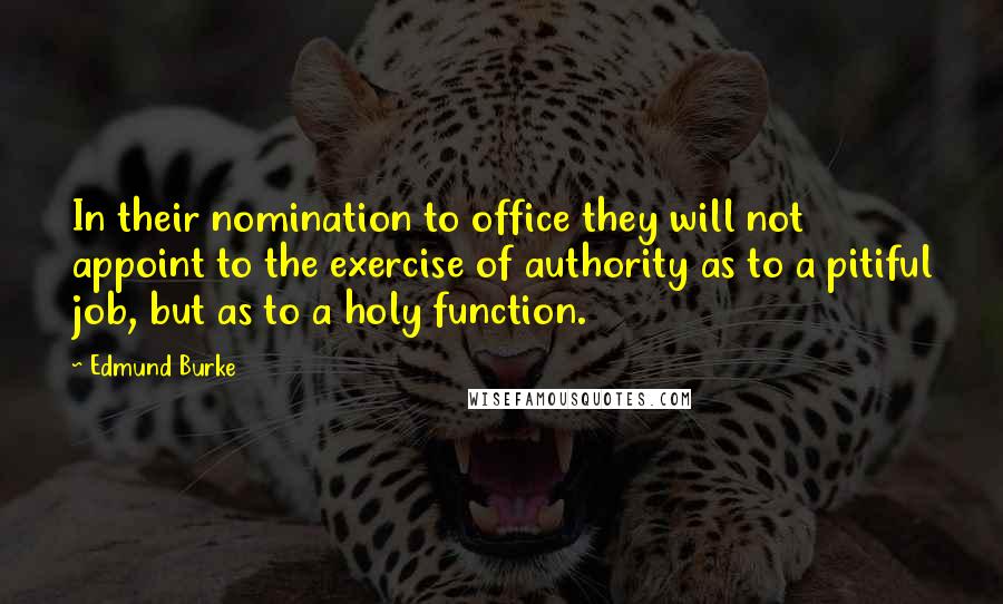 Edmund Burke Quotes: In their nomination to office they will not appoint to the exercise of authority as to a pitiful job, but as to a holy function.