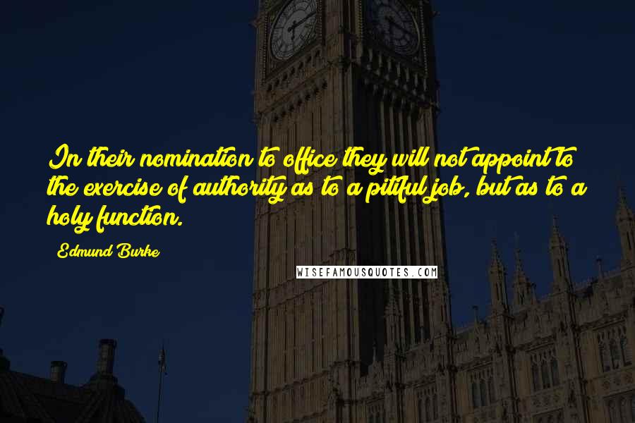 Edmund Burke Quotes: In their nomination to office they will not appoint to the exercise of authority as to a pitiful job, but as to a holy function.