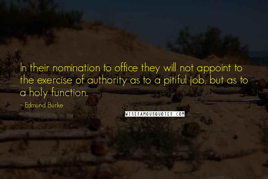 Edmund Burke Quotes: In their nomination to office they will not appoint to the exercise of authority as to a pitiful job, but as to a holy function.