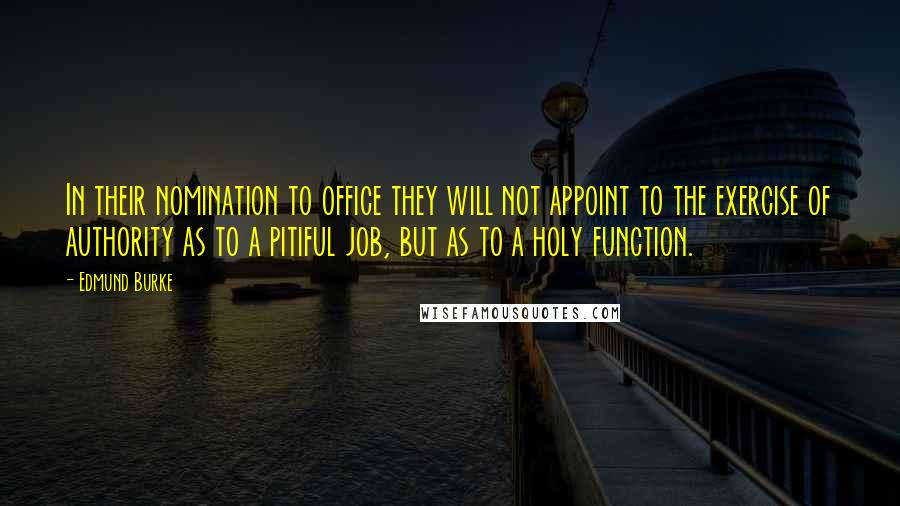 Edmund Burke Quotes: In their nomination to office they will not appoint to the exercise of authority as to a pitiful job, but as to a holy function.