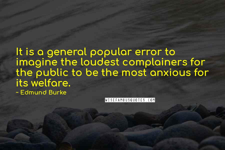 Edmund Burke Quotes: It is a general popular error to imagine the loudest complainers for the public to be the most anxious for its welfare.