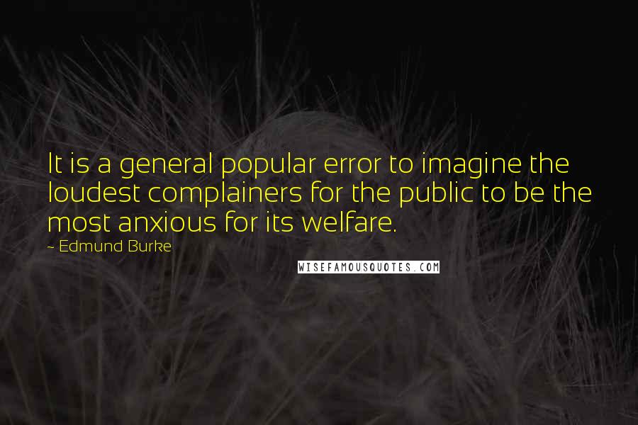 Edmund Burke Quotes: It is a general popular error to imagine the loudest complainers for the public to be the most anxious for its welfare.