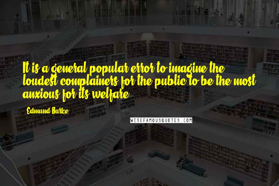 Edmund Burke Quotes: It is a general popular error to imagine the loudest complainers for the public to be the most anxious for its welfare.