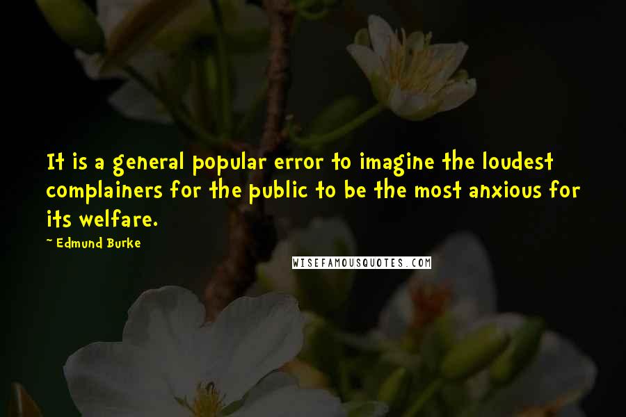 Edmund Burke Quotes: It is a general popular error to imagine the loudest complainers for the public to be the most anxious for its welfare.